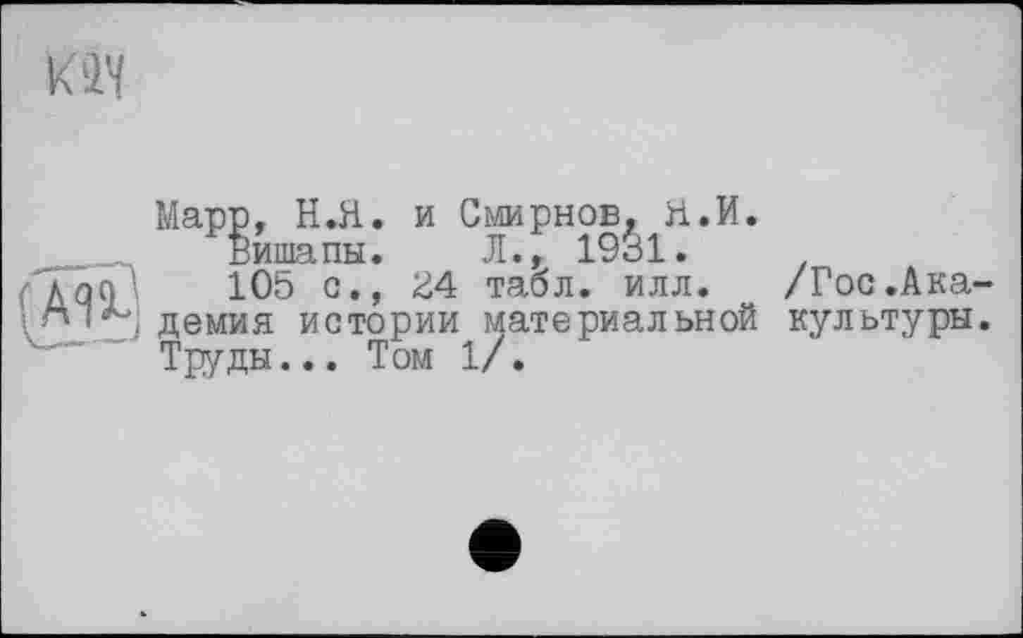 ﻿KW
Марр, Н.Я. и Смирнов, Я.И.
Вишапы. Л., 1931.
:.О5 с., 24 табл. илл. /Гос.Академия истории материальной культуры. Труды... Том 1/.